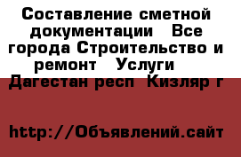 Составление сметной документации - Все города Строительство и ремонт » Услуги   . Дагестан респ.,Кизляр г.